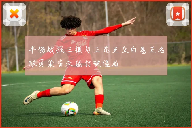 半场战报三镇与玉昆互交白卷五名球员染黄未能打破僵局