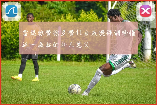 雷诺称赞德罗赞41分表现强调珍惜这一成就的非凡意义