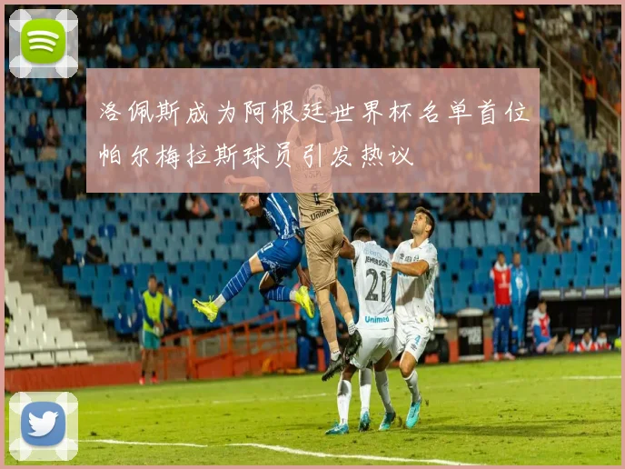 洛佩斯成为阿根廷世界杯名单首位帕尔梅拉斯球员引发热议