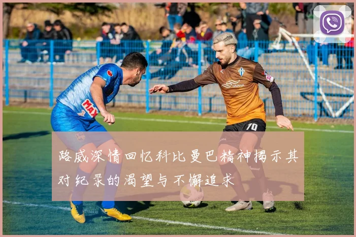 路威深情回忆科比曼巴精神揭示其对纪录的渴望与不懈追求