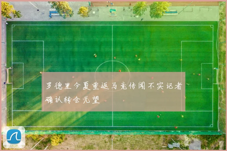 罗德里今夏重返马竞传闻不实记者确认转会无望