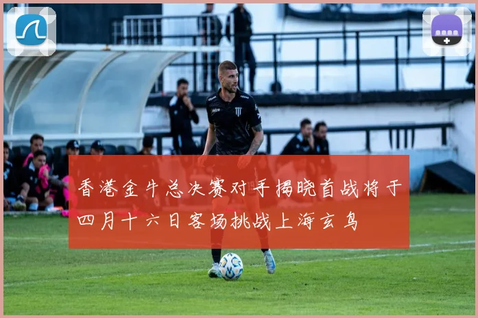 香港金牛总决赛对手揭晓首战将于四月十六日客场挑战上海玄鸟