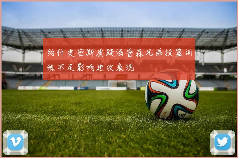 约什史密斯质疑汤普森兄弟投篮训练不足影响进攻表现