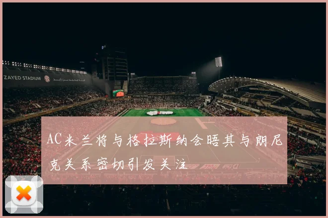 AC米兰将与格拉斯纳会晤其与朗尼克关系密切引发关注