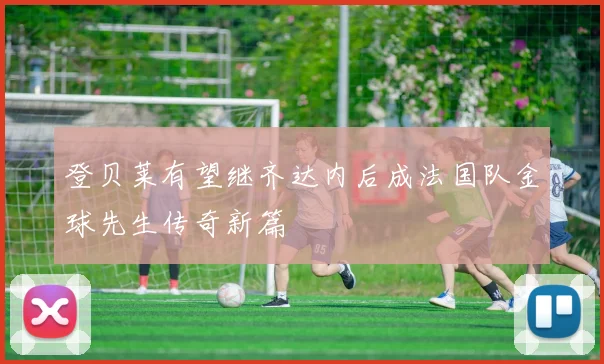登贝莱有望继齐达内后成法国队金球先生传奇新篇