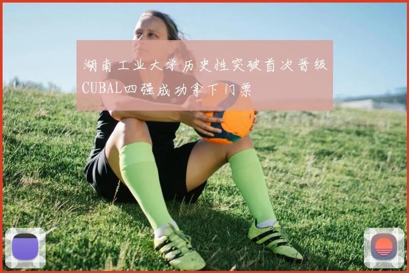 湖南工业大学历史性突破首次晋级CUBAL四强成功拿下门票