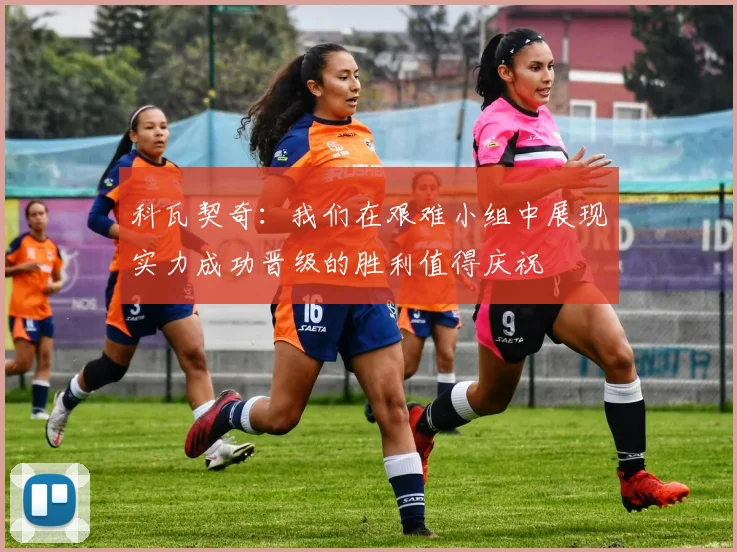 科瓦契奇：我们在艰难小组中展现实力成功晋级的胜利值得庆祝
