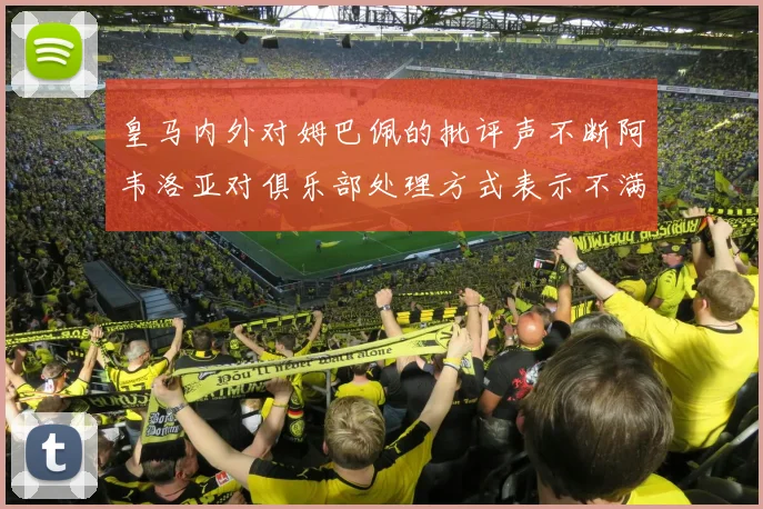 皇马内外对姆巴佩的批评声不断阿韦洛亚对俱乐部处理方式表示不满