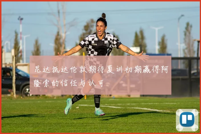 昆达抵达伦敦期待夏训初期赢得阿隆索的信任与认可