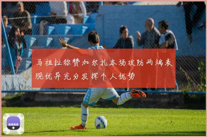 马祖拉称赞加尔扎本场攻防两端表现优异充分发挥个人优势