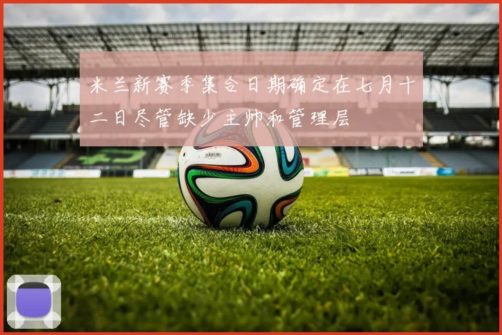 米兰新赛季集合日期确定在七月十二日尽管缺少主帅和管理层