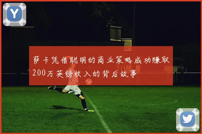萨卡凭借聪明的商业策略成功赚取200万英镑收入的背后故事