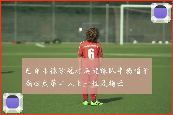 巴尔韦德欧冠对英超球队半场帽子戏法成第二人上一位是梅西