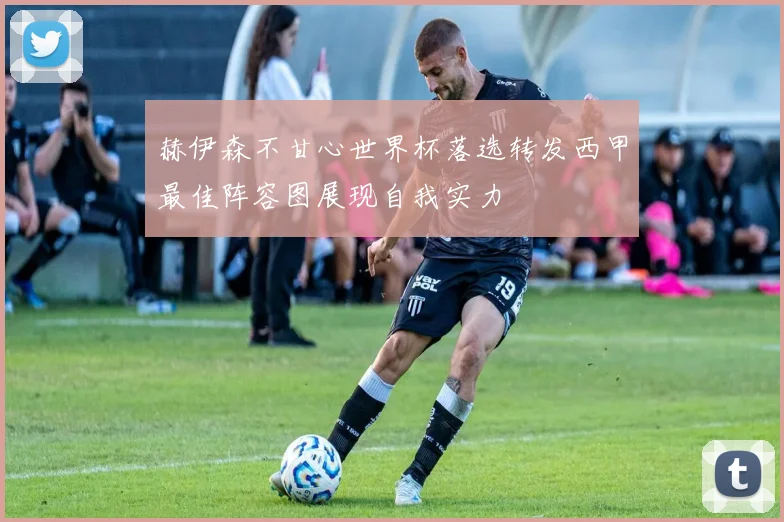 赫伊森不甘心世界杯落选转发西甲最佳阵容图展现自我实力