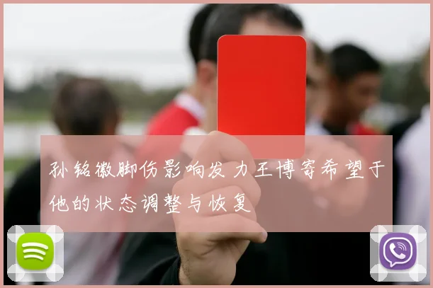 孙铭徽脚伤影响发力王博寄希望于他的状态调整与恢复