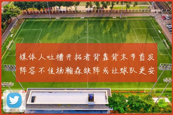 媒体人吐槽开拓者背靠背末节首发阵容不佳杨瀚森缺阵或让球队更安心