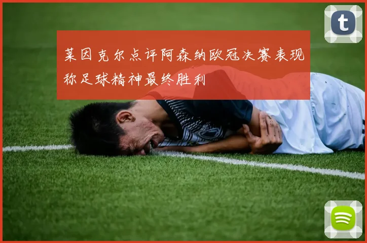莱因克尔点评阿森纳欧冠决赛表现称足球精神最终胜利