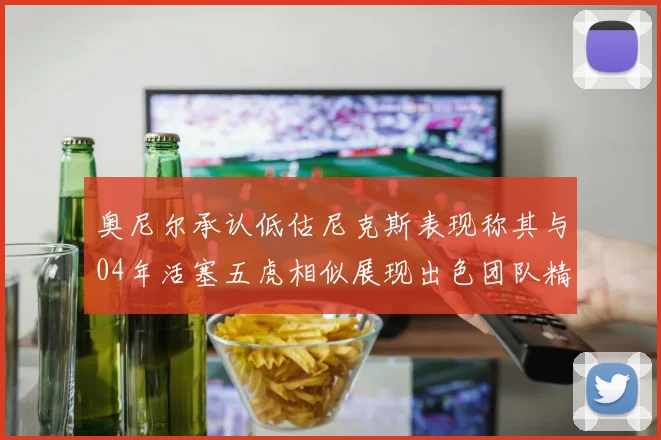 奥尼尔承认低估尼克斯表现称其与04年活塞五虎相似展现出色团队精神